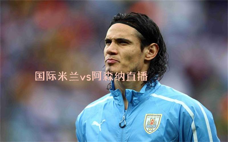 欧冠比赛国际米兰vs阿森纳直播