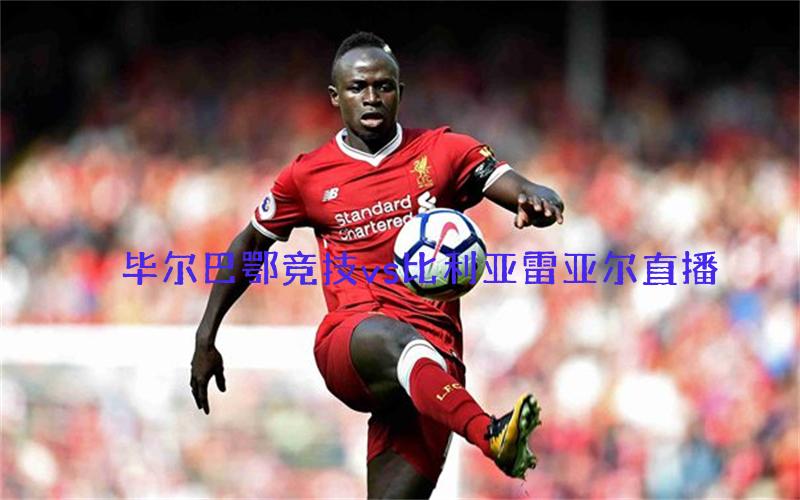 西甲比赛毕尔巴鄂竞技vs比利亚雷亚尔直播
